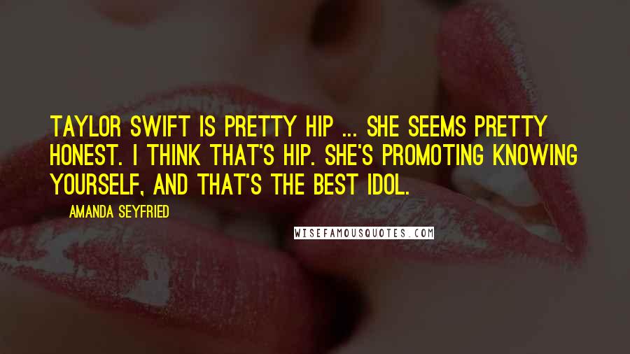 Amanda Seyfried Quotes: Taylor Swift is pretty hip ... She seems pretty honest. I think that's hip. She's promoting knowing yourself, and that's the best idol.