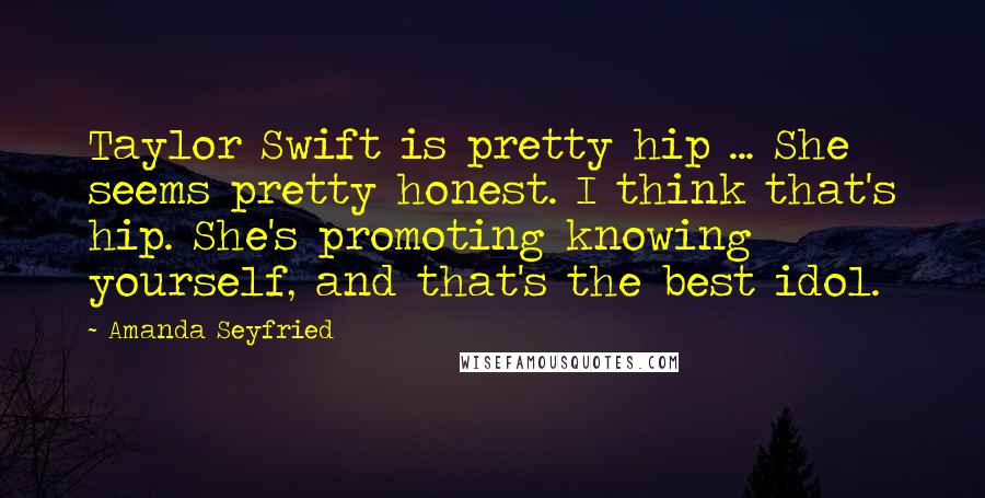 Amanda Seyfried Quotes: Taylor Swift is pretty hip ... She seems pretty honest. I think that's hip. She's promoting knowing yourself, and that's the best idol.