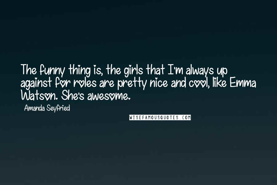 Amanda Seyfried Quotes: The funny thing is, the girls that I'm always up against for roles are pretty nice and cool, like Emma Watson. She's awesome.