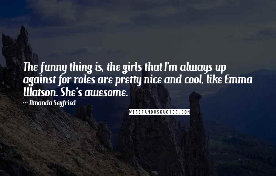 Amanda Seyfried Quotes: The funny thing is, the girls that I'm always up against for roles are pretty nice and cool, like Emma Watson. She's awesome.