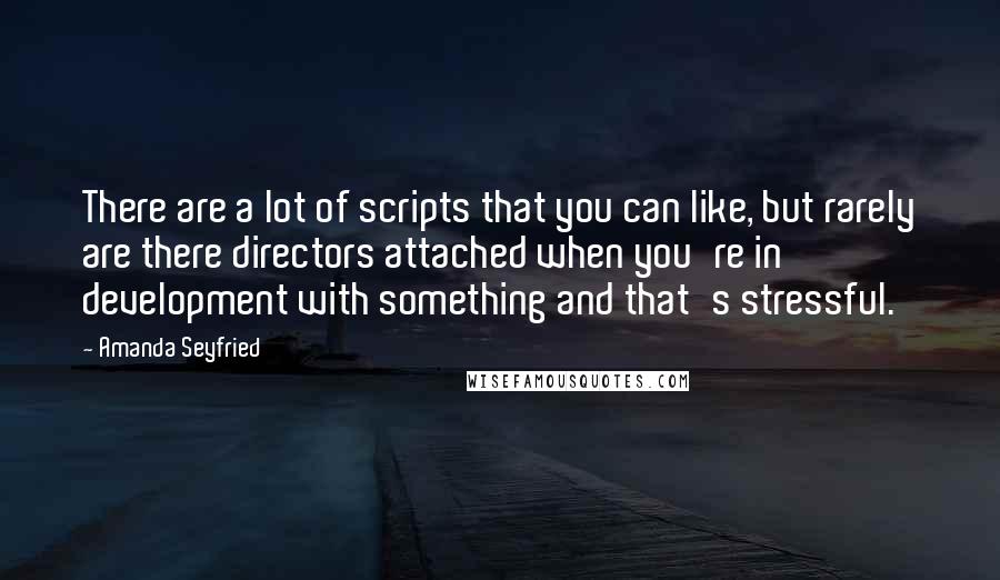 Amanda Seyfried Quotes: There are a lot of scripts that you can like, but rarely are there directors attached when you're in development with something and that's stressful.