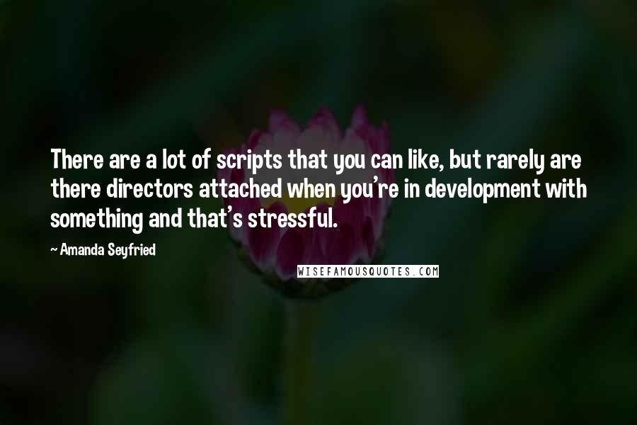 Amanda Seyfried Quotes: There are a lot of scripts that you can like, but rarely are there directors attached when you're in development with something and that's stressful.