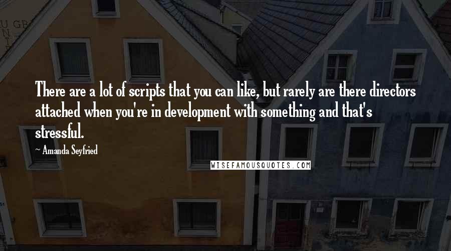 Amanda Seyfried Quotes: There are a lot of scripts that you can like, but rarely are there directors attached when you're in development with something and that's stressful.