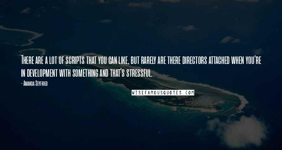 Amanda Seyfried Quotes: There are a lot of scripts that you can like, but rarely are there directors attached when you're in development with something and that's stressful.