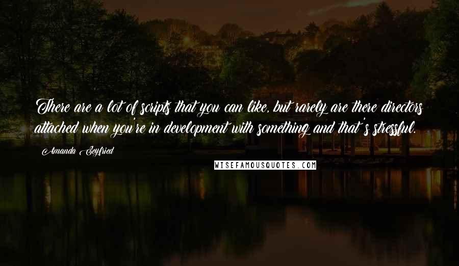 Amanda Seyfried Quotes: There are a lot of scripts that you can like, but rarely are there directors attached when you're in development with something and that's stressful.