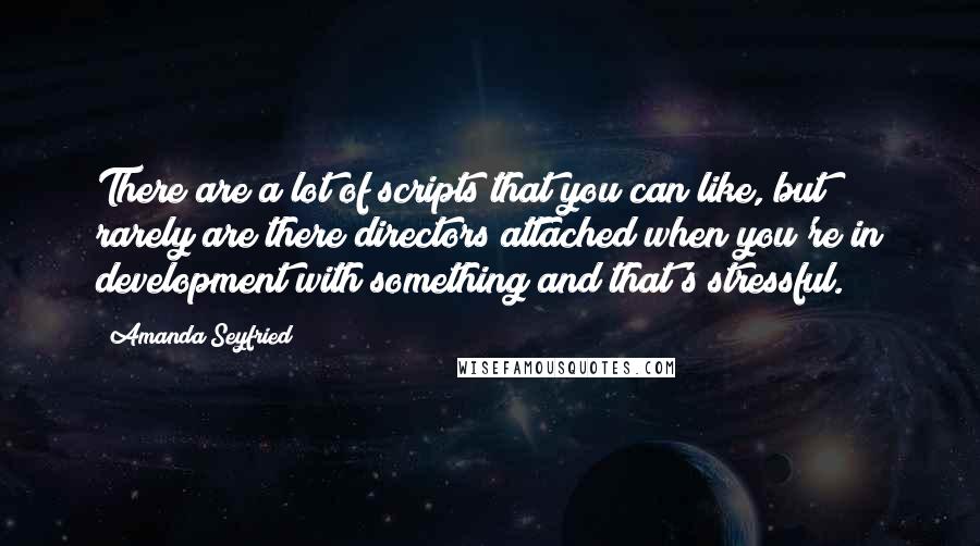 Amanda Seyfried Quotes: There are a lot of scripts that you can like, but rarely are there directors attached when you're in development with something and that's stressful.