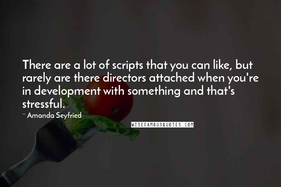 Amanda Seyfried Quotes: There are a lot of scripts that you can like, but rarely are there directors attached when you're in development with something and that's stressful.
