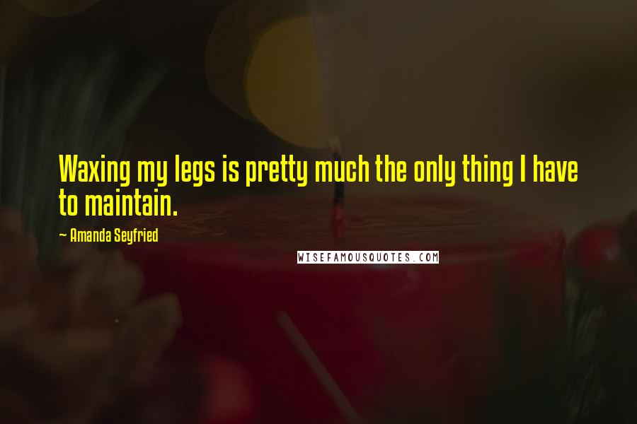 Amanda Seyfried Quotes: Waxing my legs is pretty much the only thing I have to maintain.