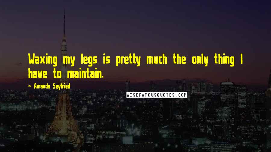 Amanda Seyfried Quotes: Waxing my legs is pretty much the only thing I have to maintain.