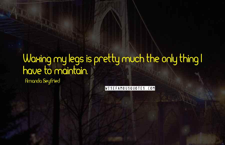 Amanda Seyfried Quotes: Waxing my legs is pretty much the only thing I have to maintain.