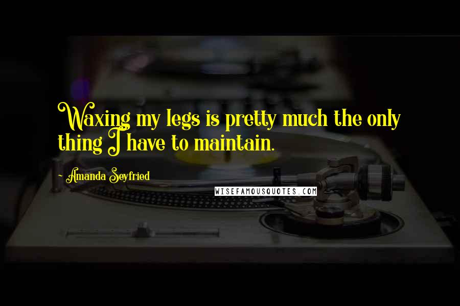 Amanda Seyfried Quotes: Waxing my legs is pretty much the only thing I have to maintain.