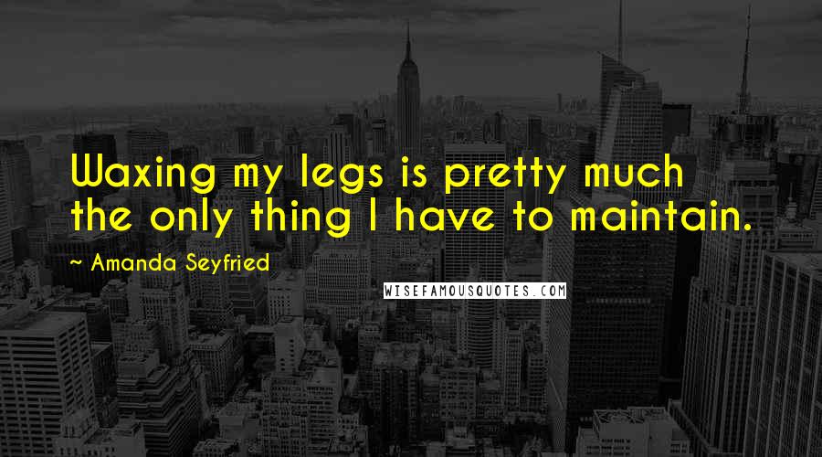 Amanda Seyfried Quotes: Waxing my legs is pretty much the only thing I have to maintain.