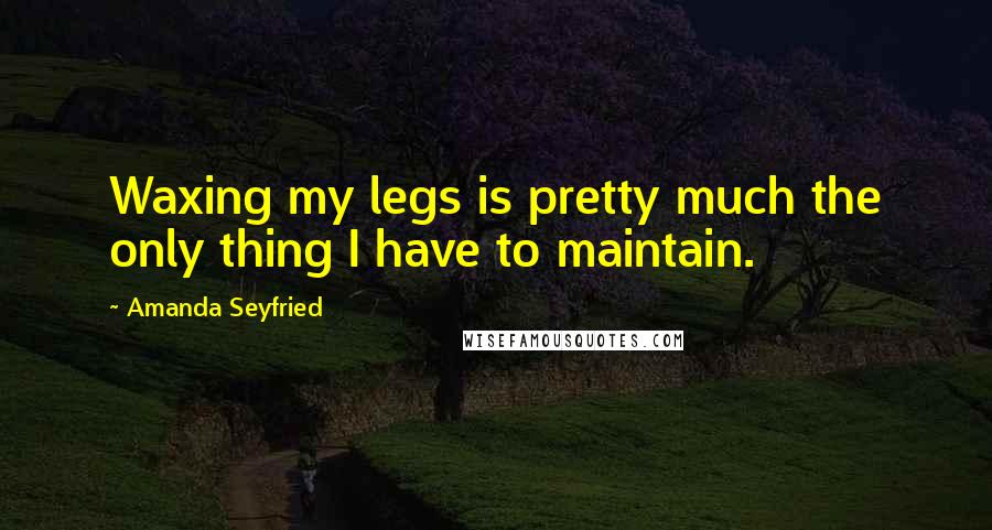 Amanda Seyfried Quotes: Waxing my legs is pretty much the only thing I have to maintain.