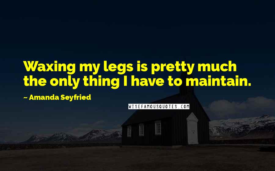 Amanda Seyfried Quotes: Waxing my legs is pretty much the only thing I have to maintain.
