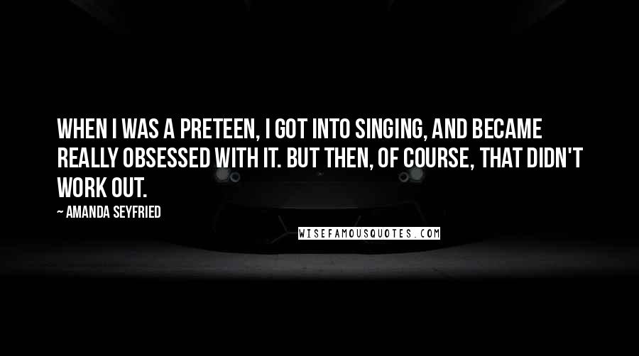 Amanda Seyfried Quotes: When I was a preteen, I got into singing, and became really obsessed with it. But then, of course, that didn't work out.