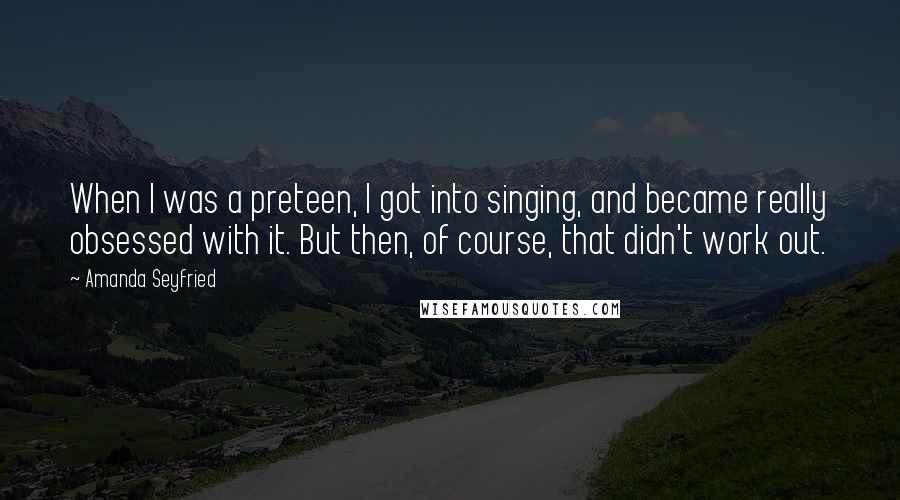 Amanda Seyfried Quotes: When I was a preteen, I got into singing, and became really obsessed with it. But then, of course, that didn't work out.