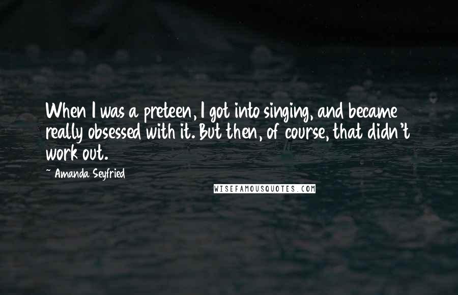 Amanda Seyfried Quotes: When I was a preteen, I got into singing, and became really obsessed with it. But then, of course, that didn't work out.