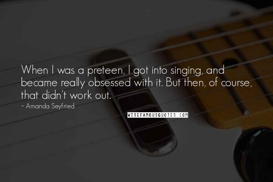 Amanda Seyfried Quotes: When I was a preteen, I got into singing, and became really obsessed with it. But then, of course, that didn't work out.