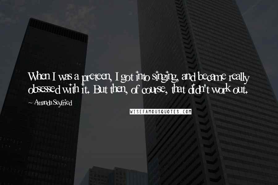 Amanda Seyfried Quotes: When I was a preteen, I got into singing, and became really obsessed with it. But then, of course, that didn't work out.