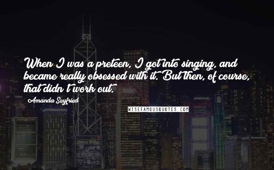 Amanda Seyfried Quotes: When I was a preteen, I got into singing, and became really obsessed with it. But then, of course, that didn't work out.