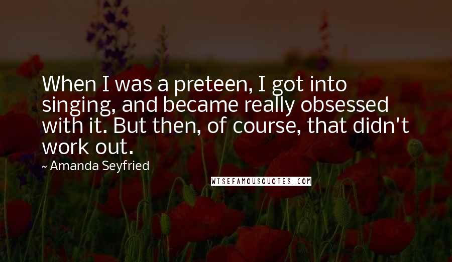 Amanda Seyfried Quotes: When I was a preteen, I got into singing, and became really obsessed with it. But then, of course, that didn't work out.