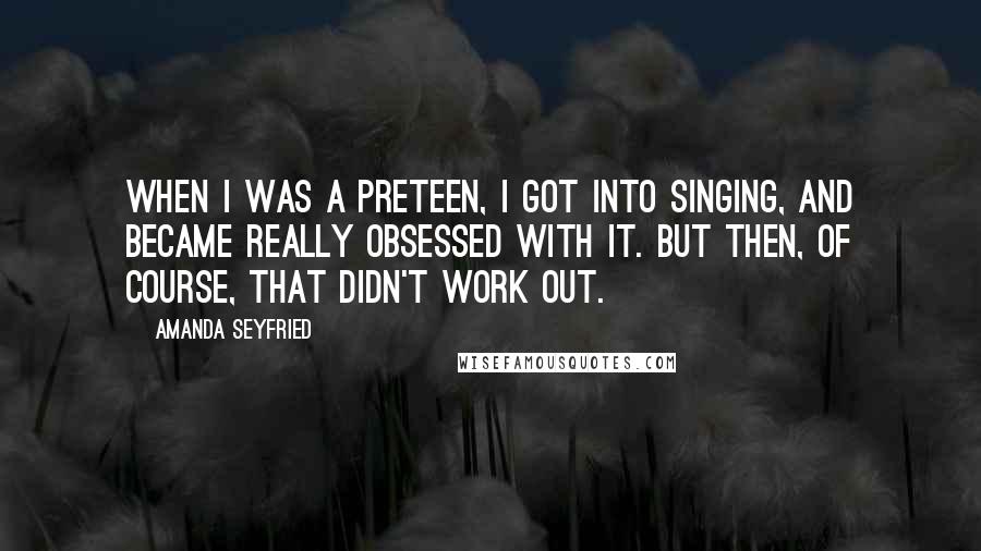 Amanda Seyfried Quotes: When I was a preteen, I got into singing, and became really obsessed with it. But then, of course, that didn't work out.