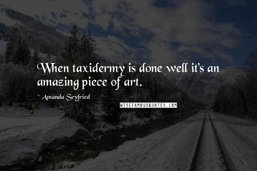 Amanda Seyfried Quotes: When taxidermy is done well it's an amazing piece of art.