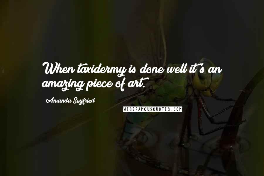 Amanda Seyfried Quotes: When taxidermy is done well it's an amazing piece of art.