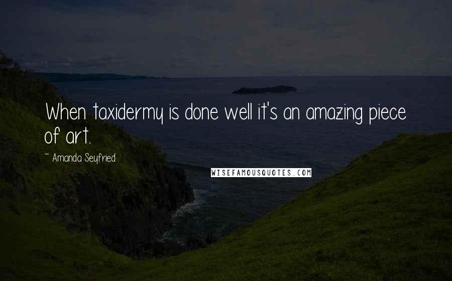 Amanda Seyfried Quotes: When taxidermy is done well it's an amazing piece of art.