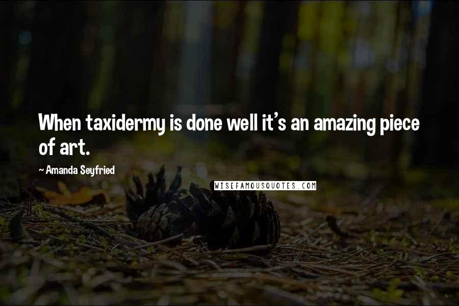 Amanda Seyfried Quotes: When taxidermy is done well it's an amazing piece of art.