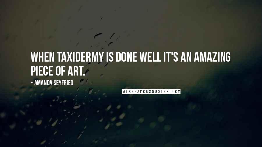 Amanda Seyfried Quotes: When taxidermy is done well it's an amazing piece of art.