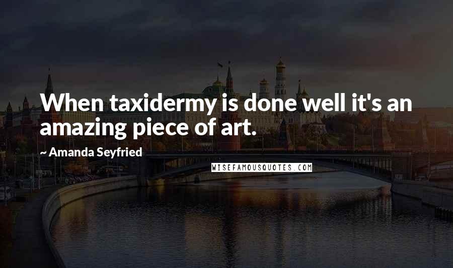 Amanda Seyfried Quotes: When taxidermy is done well it's an amazing piece of art.