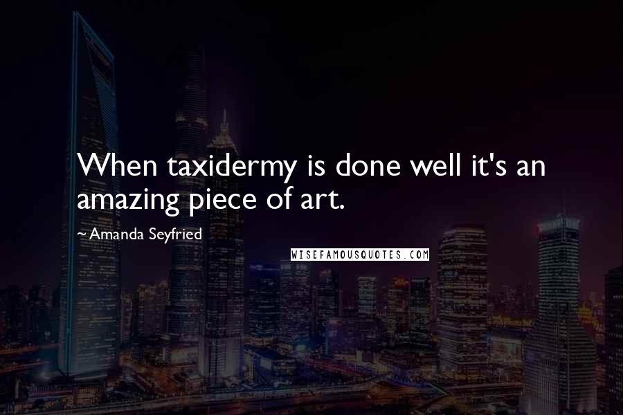 Amanda Seyfried Quotes: When taxidermy is done well it's an amazing piece of art.