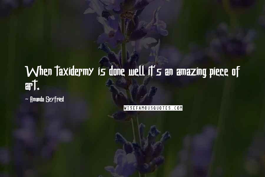 Amanda Seyfried Quotes: When taxidermy is done well it's an amazing piece of art.