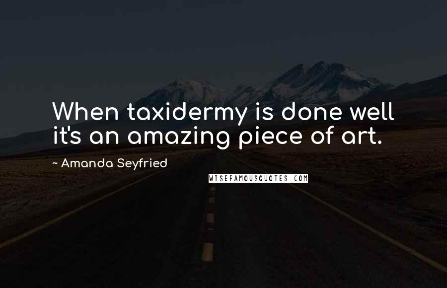 Amanda Seyfried Quotes: When taxidermy is done well it's an amazing piece of art.