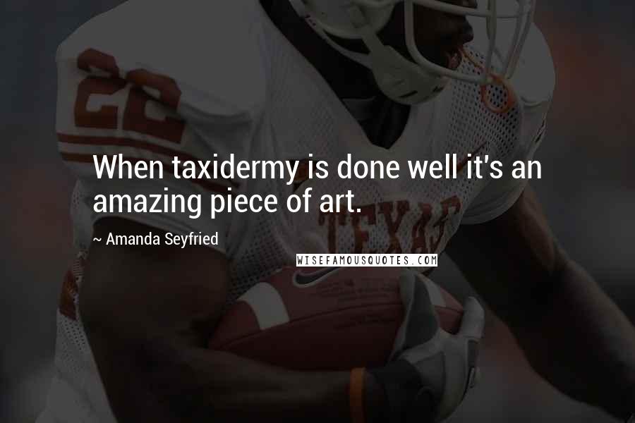 Amanda Seyfried Quotes: When taxidermy is done well it's an amazing piece of art.