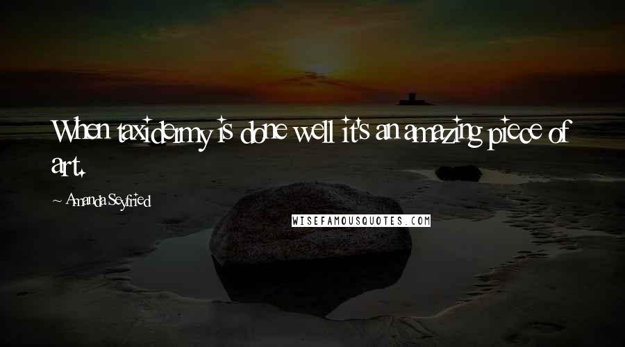 Amanda Seyfried Quotes: When taxidermy is done well it's an amazing piece of art.
