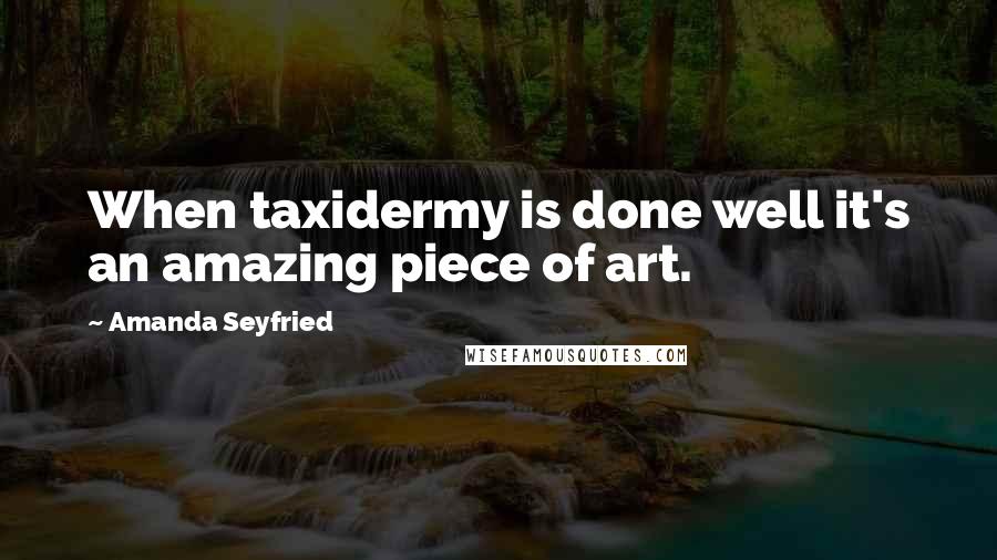 Amanda Seyfried Quotes: When taxidermy is done well it's an amazing piece of art.