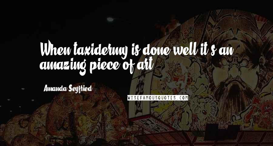Amanda Seyfried Quotes: When taxidermy is done well it's an amazing piece of art.