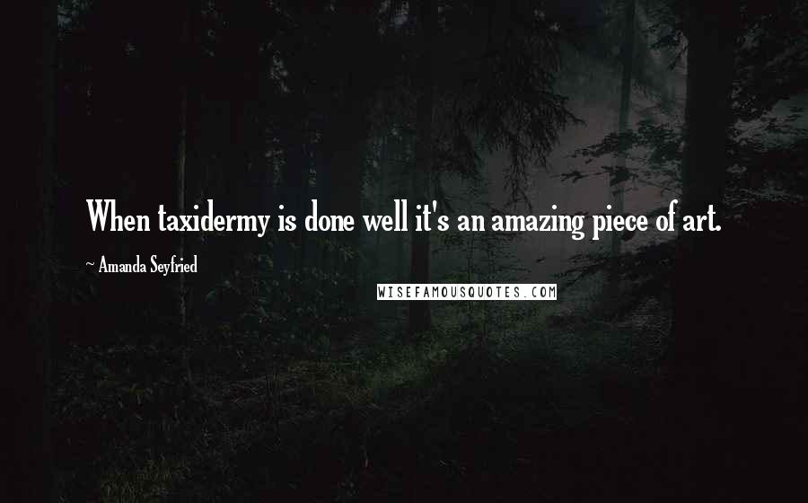 Amanda Seyfried Quotes: When taxidermy is done well it's an amazing piece of art.