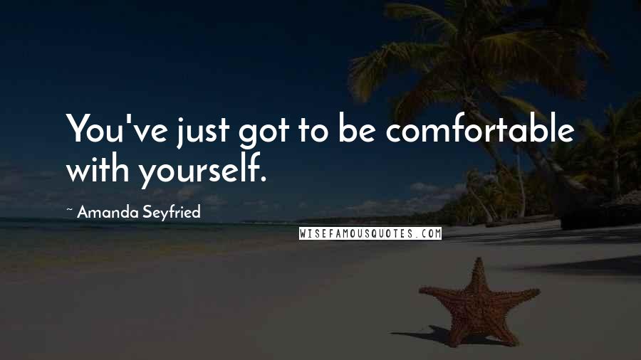 Amanda Seyfried Quotes: You've just got to be comfortable with yourself.