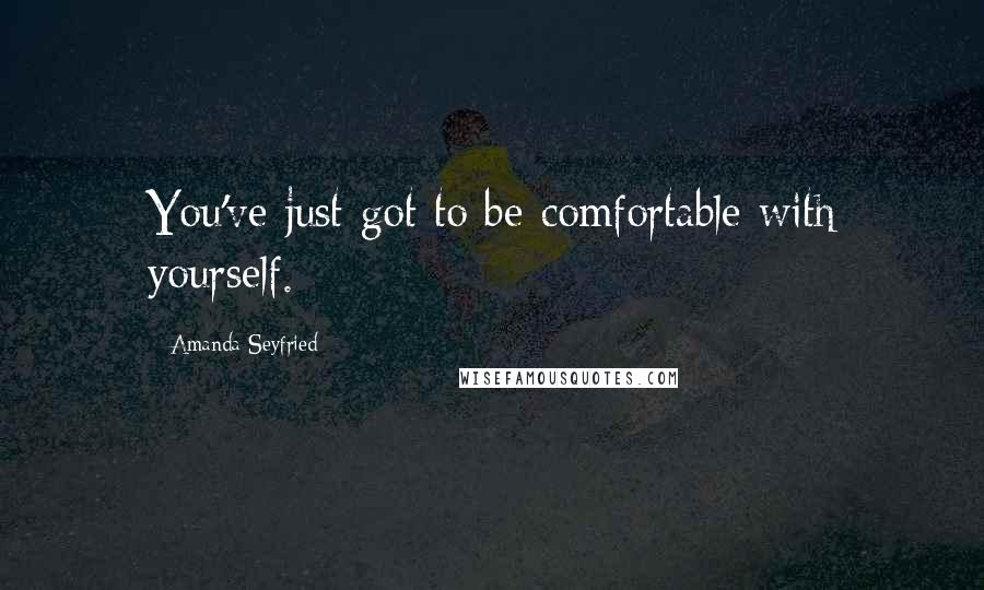 Amanda Seyfried Quotes: You've just got to be comfortable with yourself.