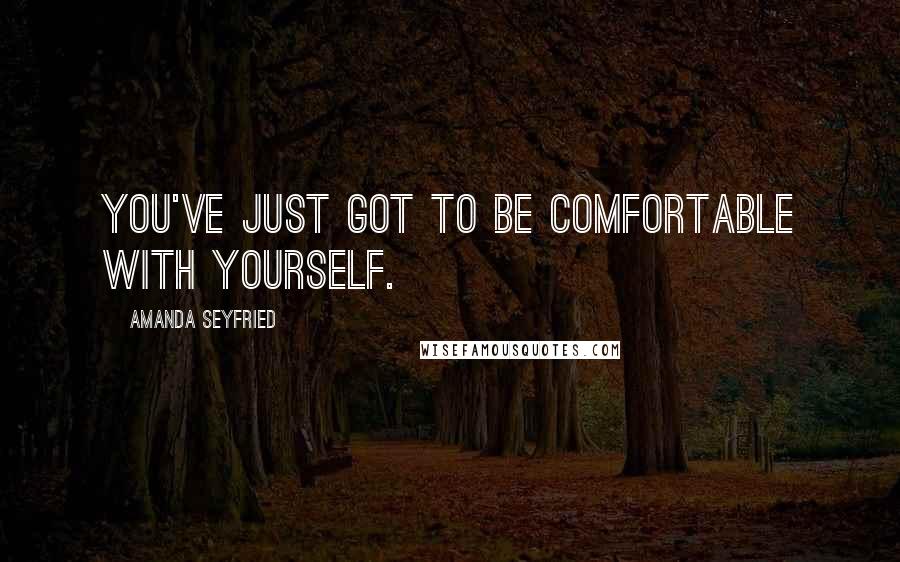 Amanda Seyfried Quotes: You've just got to be comfortable with yourself.