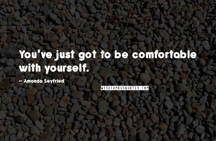 Amanda Seyfried Quotes: You've just got to be comfortable with yourself.