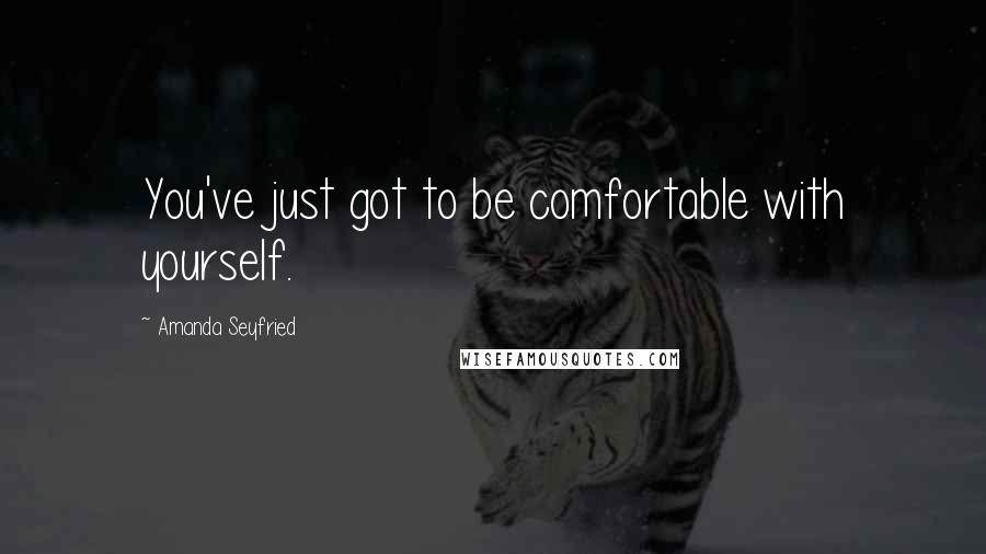 Amanda Seyfried Quotes: You've just got to be comfortable with yourself.