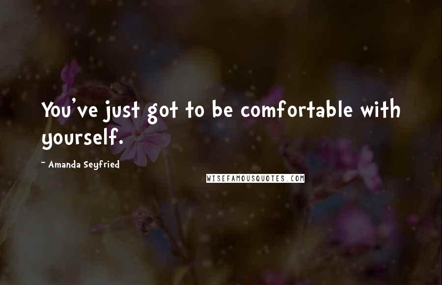 Amanda Seyfried Quotes: You've just got to be comfortable with yourself.