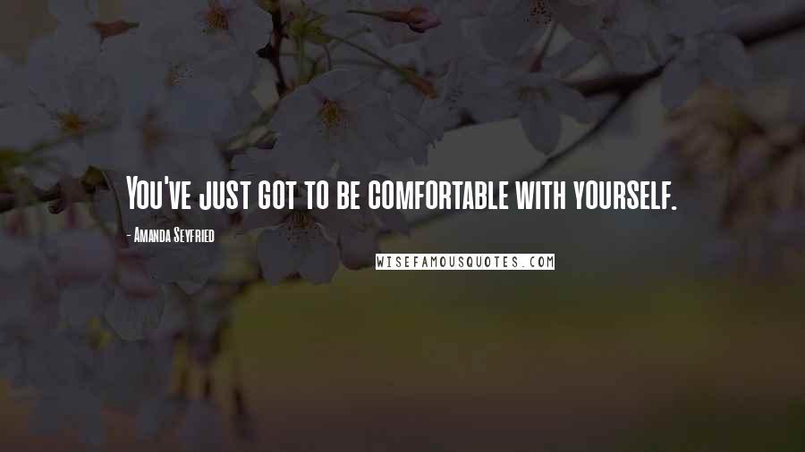 Amanda Seyfried Quotes: You've just got to be comfortable with yourself.