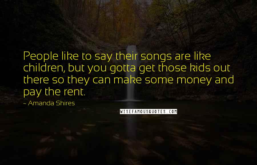 Amanda Shires Quotes: People like to say their songs are like children, but you gotta get those kids out there so they can make some money and pay the rent.