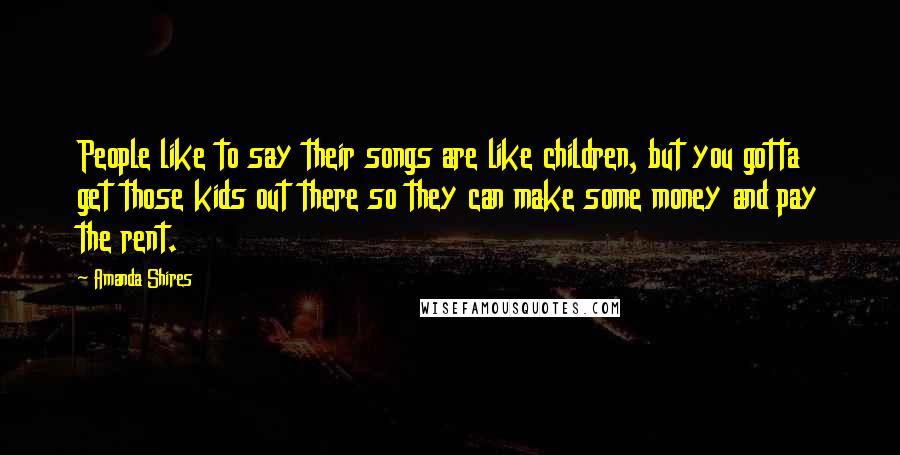 Amanda Shires Quotes: People like to say their songs are like children, but you gotta get those kids out there so they can make some money and pay the rent.