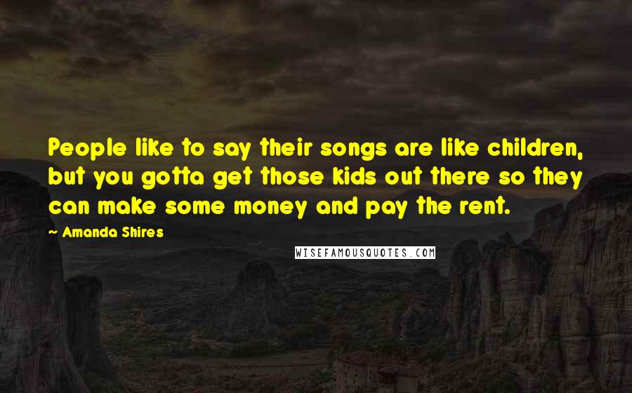 Amanda Shires Quotes: People like to say their songs are like children, but you gotta get those kids out there so they can make some money and pay the rent.